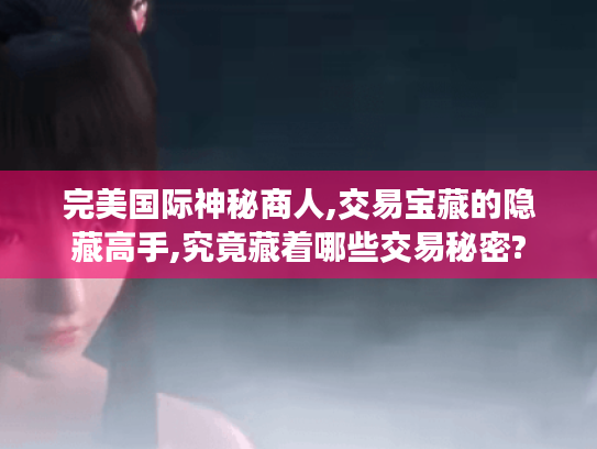 完美国际神秘商人,交易宝藏的隐藏高手,究竟藏着哪些交易秘密? 完美国际神秘商人,交易宝藏的隐藏高手,究竟藏着哪些交易秘密?