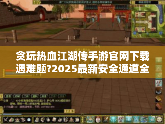 贪玩热血江湖传手游官网下载遇难题?2025最新安全通道全解析 贪玩热血江湖传手游官网下载遇难题?2025最新安全通道全解析
