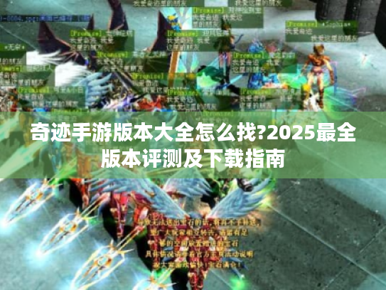 奇迹手游版本大全怎么找?2025最全版本评测及下载指南 奇迹手游版本大全怎么找?2025最全版本评测及下载指南