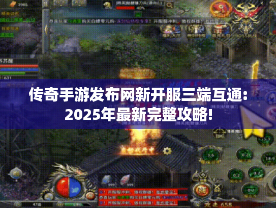 传奇手游发布网新开服三端互通:2025年最新完整攻略! 传奇手游发布网新开服三端互通:2025年最新完整攻略!