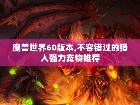 魔兽世界60版本,不容错过的猎人强力宠物推荐