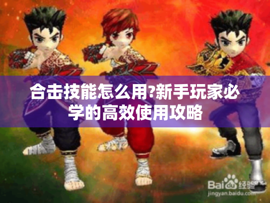 合击技能怎么用?新手玩家必学的高效使用攻略 合击技能怎么用?新手玩家必学的高效使用攻略