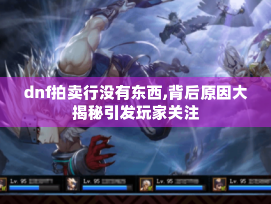 dnf拍卖行没有东西,背后原因大揭秘引发玩家关注 dnf拍卖行没有东西,背后原因大揭秘引发玩家关注