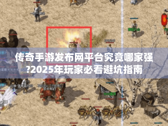 传奇手游发布网平台究竟哪家强?2025年玩家必看避坑指南 传奇手游发布网平台究竟哪家强?2025年玩家必看避坑指南