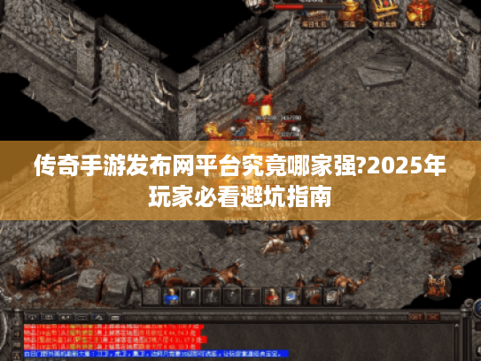 传奇手游发布网平台究竟哪家强?2025年玩家必看避坑指南 传奇手游发布网平台究竟哪家强?2025年玩家必看避坑指南