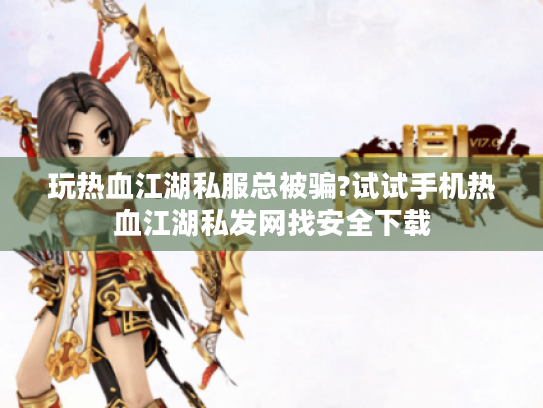 玩热血江湖私服总被骗?试试手机热血江湖私发网找安全下载