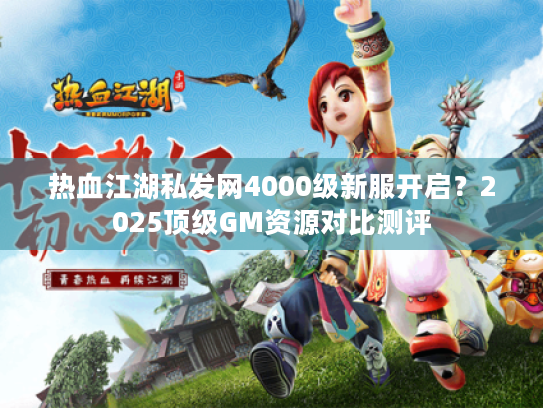 热血江湖私发网4000级新服开启?2025顶级GM资源对比测评 热血江湖私发网4000级新服开启?2025顶级GM资源对比测评