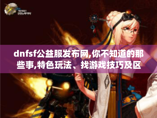 dnfsf公益服发布网,你不知道的那些事,特色玩法、找游戏技巧及区别大揭秘 dnfsf公益服发布网,你不知道的那些事,特色玩法、找游戏技巧及区别大揭秘