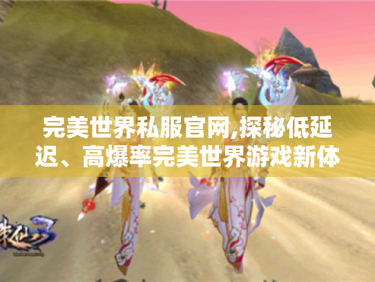 完美世界私服官网,探秘低延迟、高爆率完美世界游戏新体验 完美世界私服官网,探秘低延迟、高爆率完美世界游戏新体验