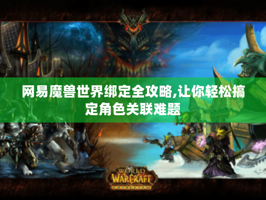 网易魔兽世界绑定全攻略,让你轻松搞定角色关联难题 网易魔兽世界绑定全攻略,让你轻松搞定角色关联难题