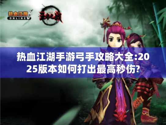 热血江湖手游弓手攻略大全:2025版本如何打出最高秒伤? 热血江湖手游弓手攻略大全:2025版本如何打出最高秒伤?
