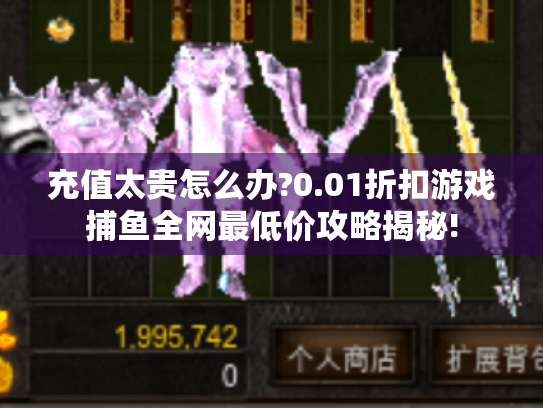 充值太贵怎么办?0.01折扣游戏捕鱼全网最低价攻略揭秘! 充值太贵怎么办?0.01折扣游戏捕鱼全网最低价攻略揭秘!