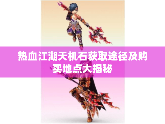 热血江湖天机石获取途径及购买地点大揭秘