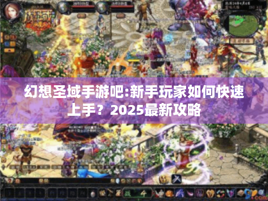 幻想圣域手游吧:新手玩家如何快速上手?2025最新攻略 幻想圣域手游吧:新手玩家如何快速上手?2025最新攻略
