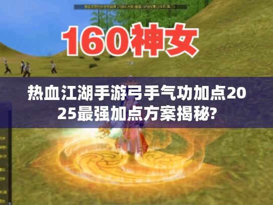 热血江湖手游弓手气功加点2025最强加点方案揭秘?