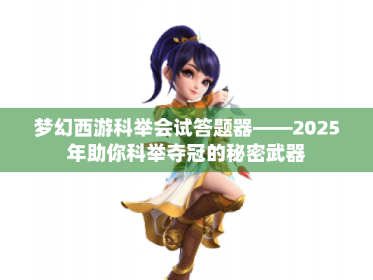 梦幻西游科举会试答题器——2025年助你科举夺冠的秘密武器 梦幻西游科举会试答题器——2025年助你科举夺冠的秘密武器