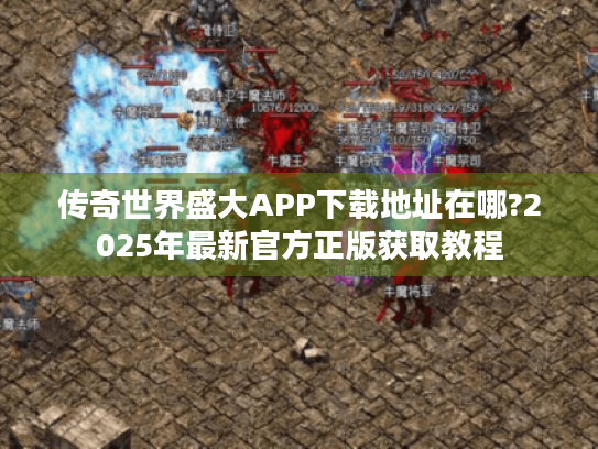 传奇世界盛大APP下载地址在哪?2025年最新官方正版获取教程 传奇世界盛大APP下载地址在哪?2025年最新官方正版获取教程