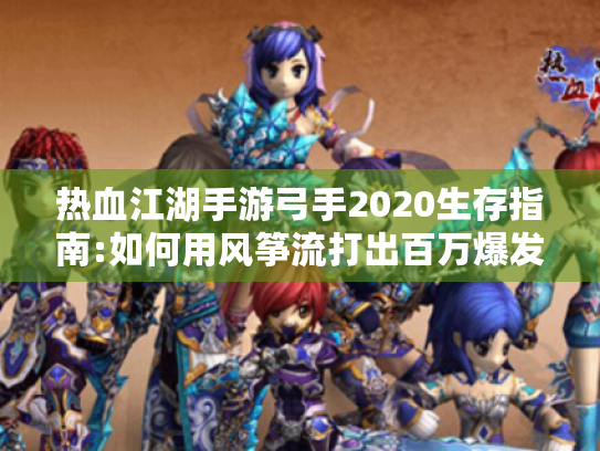 热血江湖手游弓手2020生存指南:如何用风筝流打出百万爆发? 热血江湖手游弓手2020生存指南:如何用风筝流打出百万爆发?
