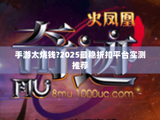 手游太烧钱?2025最稳折扣平台实测推荐 手游太烧钱?2025最稳折扣平台实测推荐