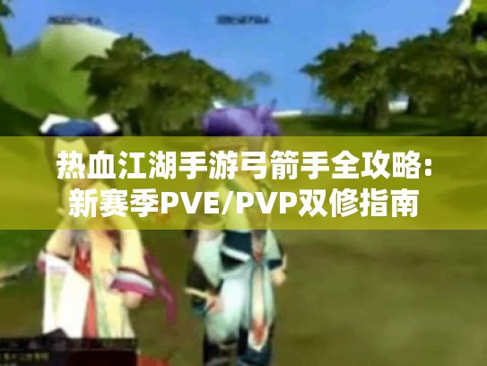 热血江湖手游弓箭手全攻略:新赛季PVE/PVP双修指南