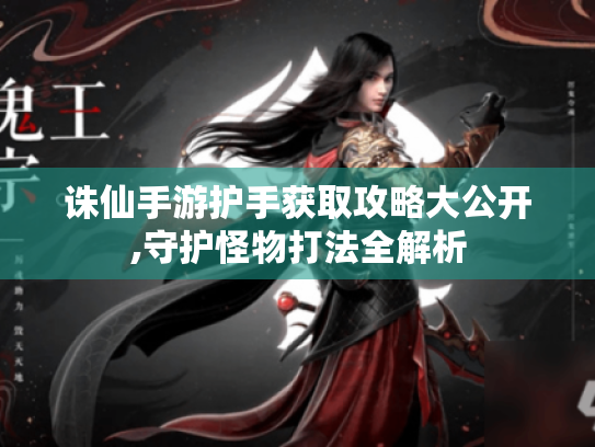 诛仙手游护手获取攻略大公开,守护怪物打法全解析 诛仙手游护手获取攻略大公开,守护怪物打法全解析