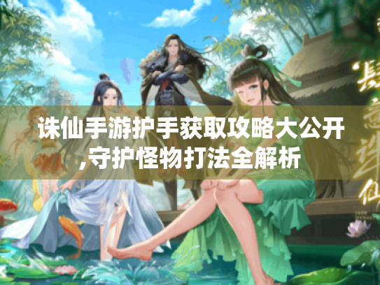 诛仙手游护手获取攻略大公开,守护怪物打法全解析 诛仙手游护手获取攻略大公开,守护怪物打法全解析