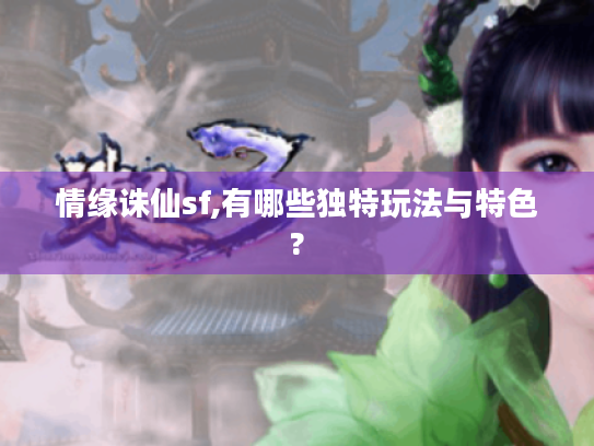 情缘诛仙sf,有哪些独特玩法与特色? 情缘诛仙sf,有哪些独特玩法与特色?