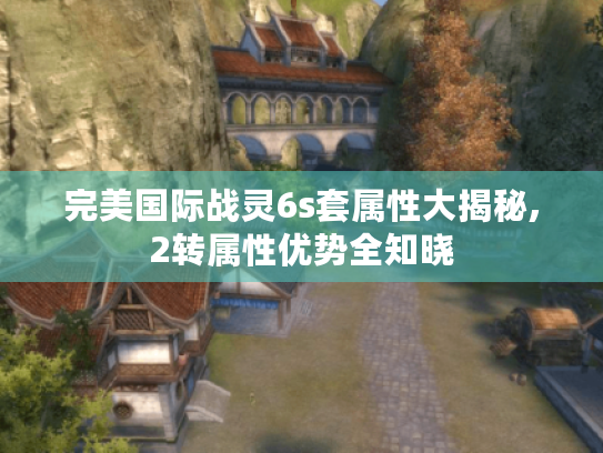 完美国际战灵6s套属性大揭秘,2转属性优势全知晓