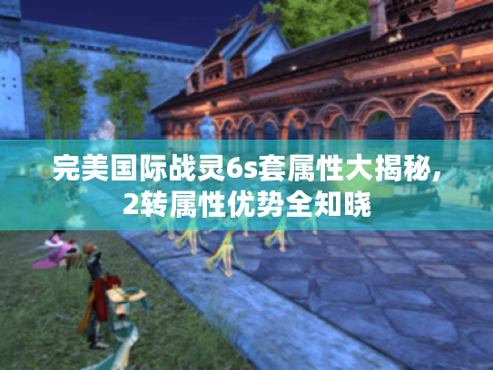 完美国际战灵6s套属性大揭秘,2转属性优势全知晓