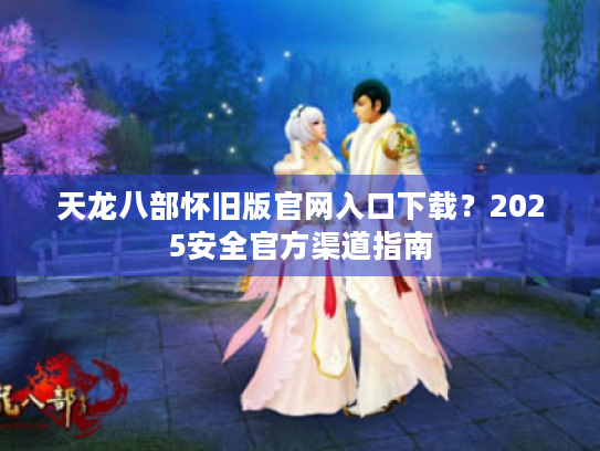 天龙八部怀旧版官网入口下载?2025安全官方渠道指南 天龙八部怀旧版官网入口下载?2025安全官方渠道指南