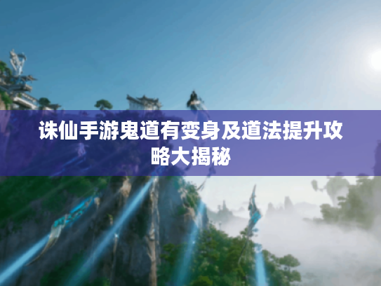 诛仙手游鬼道有变身及道法提升攻略大揭秘 诛仙手游鬼道有变身及道法提升攻略大揭秘