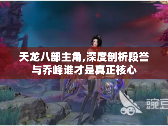 天龙八部主角,深度剖析段誉与乔峰谁才是真正核心 天龙八部主角,深度剖析段誉与乔峰谁才是真正核心