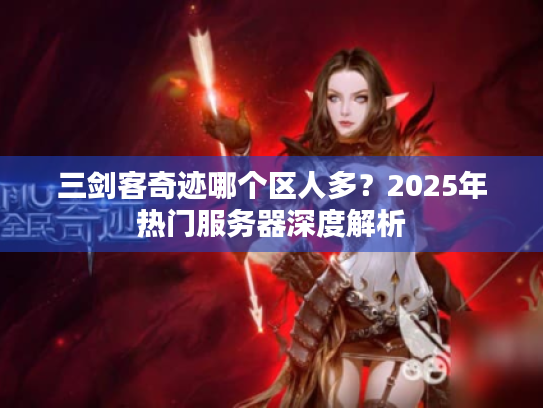 三剑客奇迹哪个区人多?2025年热门服务器深度解析 三剑客奇迹哪个区人多?2025年热门服务器深度解析