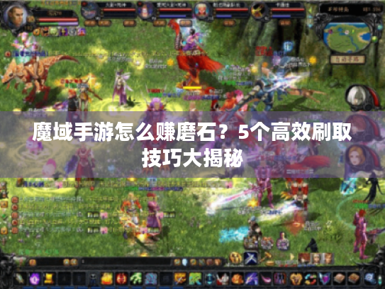 魔域手游怎么赚磨石?5个高效刷取技巧大揭秘 魔域手游怎么赚磨石?5个高效刷取技巧大揭秘
