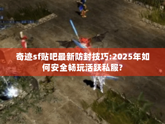 奇迹sf贴吧最新防封技巧:2025年如何安全畅玩活跃私服? 奇迹sf贴吧最新防封技巧:2025年如何安全畅玩活跃私服?
