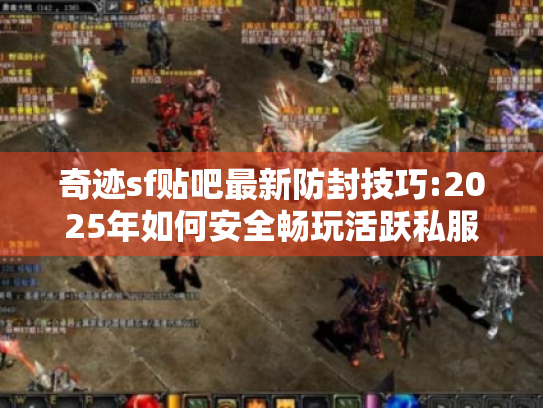 奇迹sf贴吧最新防封技巧:2025年如何安全畅玩活跃私服? 奇迹sf贴吧最新防封技巧:2025年如何安全畅玩活跃私服?