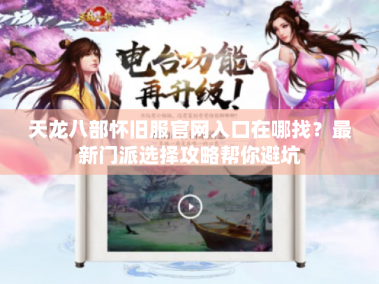 天龙八部怀旧服官网入口在哪找?最新门派选择攻略帮你避坑 天龙八部怀旧服官网入口在哪找?最新门派选择攻略帮你避坑