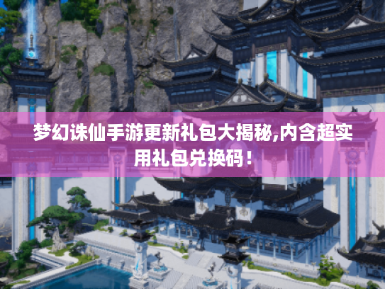 梦幻诛仙手游更新礼包大揭秘,内含超实用礼包兑换码！