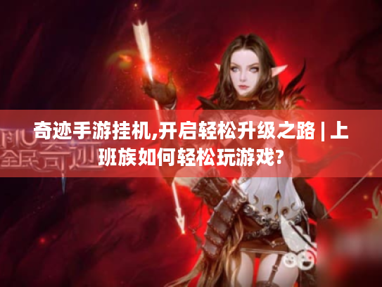 奇迹手游挂机,开启轻松升级之路 | 上班族如何轻松玩游戏? 奇迹手游挂机,开启轻松升级之路 | 上班族如何轻松玩游戏?