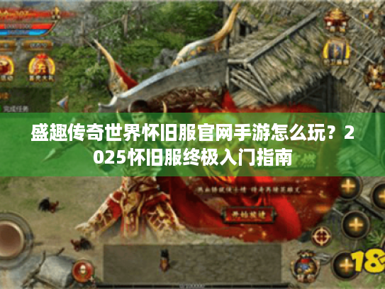盛趣传奇世界怀旧服官网手游怎么玩？2025怀旧服终极入门指南