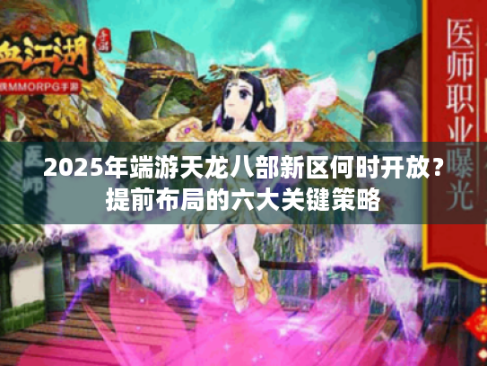 2025年端游天龙八部新区何时开放？提前布局的六大关键策略