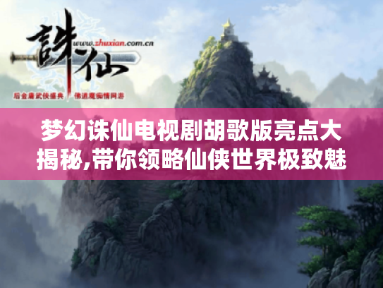 梦幻诛仙电视剧胡歌版亮点大揭秘,带你领略仙侠世界极致魅力 梦幻诛仙电视剧胡歌版亮点大揭秘,带你领略仙侠世界极致魅力