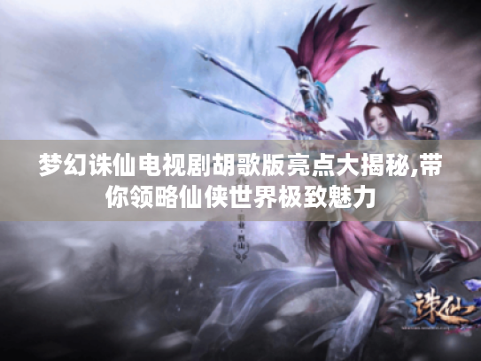 梦幻诛仙电视剧胡歌版亮点大揭秘,带你领略仙侠世界极致魅力 梦幻诛仙电视剧胡歌版亮点大揭秘,带你领略仙侠世界极致魅力