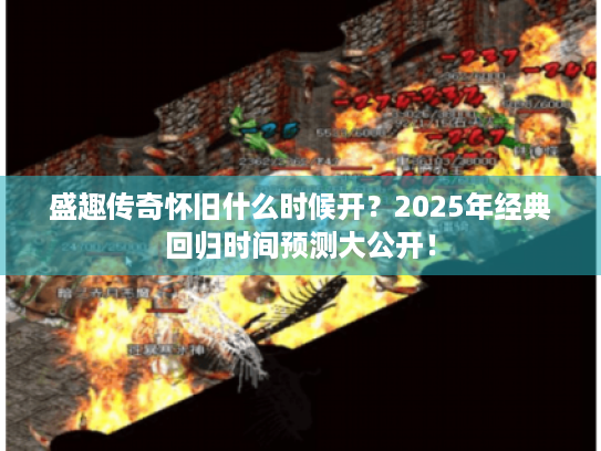盛趣传奇怀旧什么时候开?2025年经典回归时间预测大公开! 盛趣传奇怀旧什么时候开?2025年经典回归时间预测大公开!