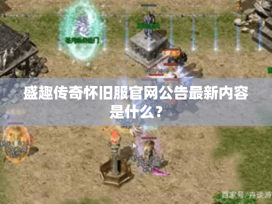 盛趣传奇怀旧服官网公告最新内容是什么? 盛趣传奇怀旧服官网公告最新内容是什么?