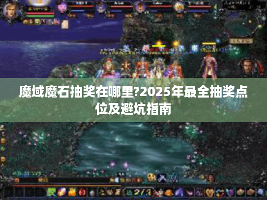 魔域魔石抽奖在哪里?2025年最全抽奖点位及避坑指南 魔域魔石抽奖在哪里?2025年最全抽奖点位及避坑指南