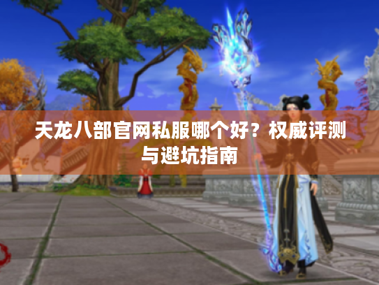 天龙八部官网私服哪个好？权威评测与避坑指南