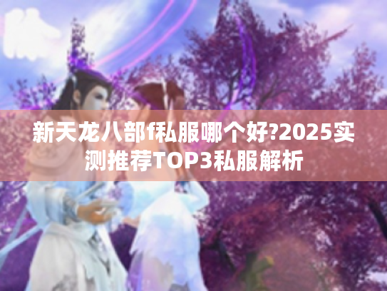 新天龙八部f私服哪个好?2025实测推荐TOP3私服解析 新天龙八部f私服哪个好?2025实测推荐TOP3私服解析