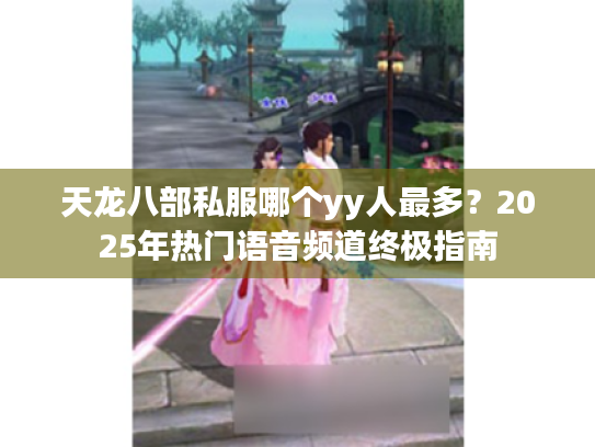 天龙八部私服哪个yy人最多?2025年热门语音频道终极指南 天龙八部私服哪个yy人最多?2025年热门语音频道终极指南