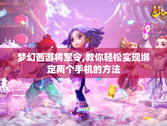 梦幻西游将军令,教你轻松实现绑定两个手机的方法 梦幻西游将军令,教你轻松实现绑定两个手机的方法